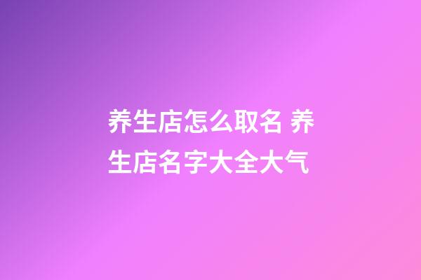 养生店怎么取名 养生店名字大全大气-第1张-店铺起名-玄机派